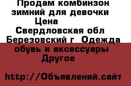 Продам комбинзон зимний.для девочки › Цена ­ 1 500 - Свердловская обл., Березовский г. Одежда, обувь и аксессуары » Другое   